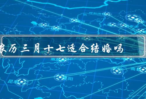 农历三月十七适合结婚吗，婚姻的吉凶并非仅由日期决定