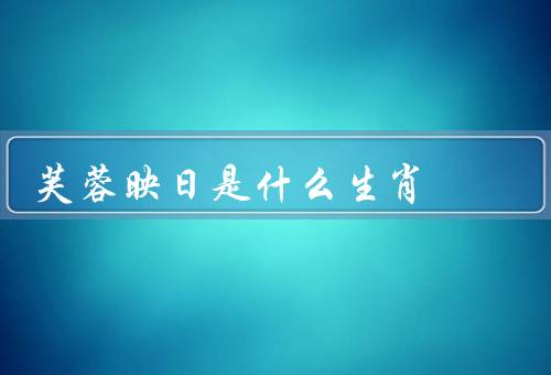 芙蓉映日是什么生肖（芙蓉映日／特点／命运）