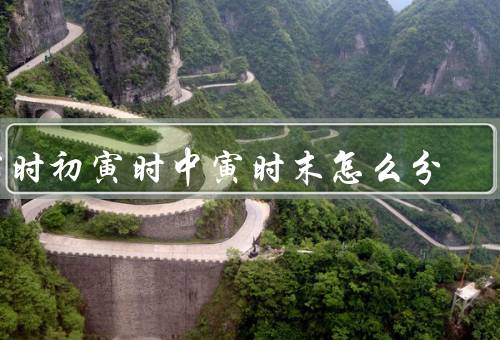 寅时初寅时中寅时末怎么分，初、中、末