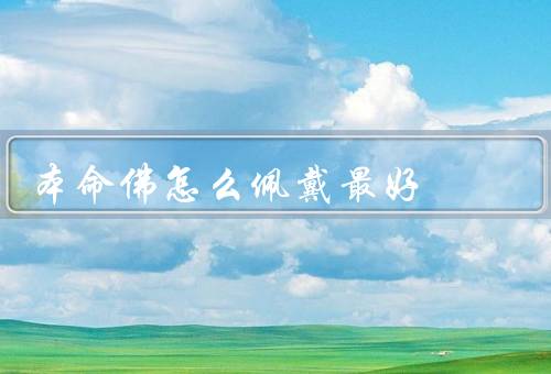 本命佛怎么佩戴最好，佩戴方式／选择合适的本命佛／信心与虔诚