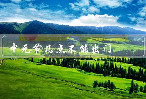 中元节几点不能出门，不宜外出／尊重鬼神／传承文化