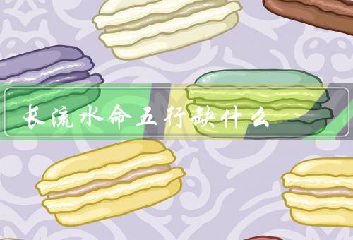 长流水命五行缺什么，缺金／缺木／缺水