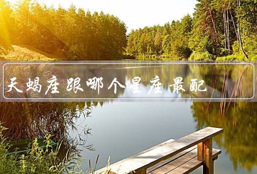 天蝎座跟哪个星座最配，巨蟹座／双鱼座／摩羯座