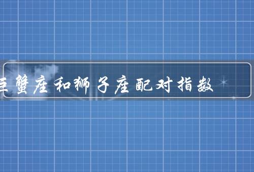 巨蟹座和狮子座配对指数，个性特点／相处之道／潜在问题
