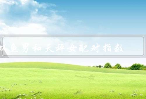 双鱼男和天秤女配对指数，相互理解与包容／共同的兴趣和追求
