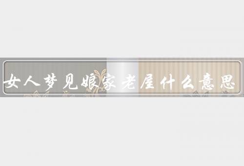中年女人梦见娘家老屋什么意思，娘家老屋的温情回忆