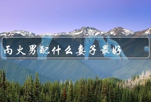 丙火男配什么妻子最好（知性温柔／独立自主／乐观开朗）