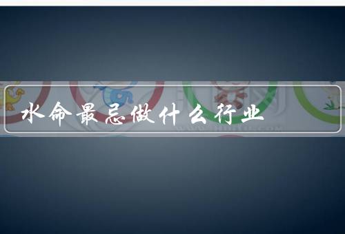 水命最忌做什么行业，饮料瓶制造行业／化工行业／矿产开采行业