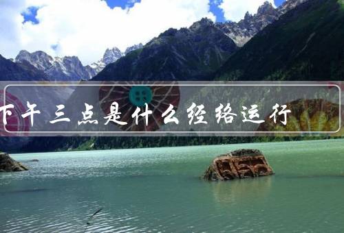 下午三点是什么经络运行，特点／影响／保护方法