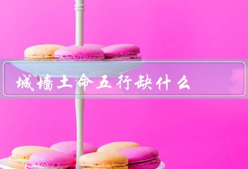 城墙土命五行缺什么（缺金／缺木／缺水）