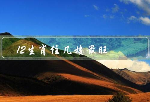 12生肖住几楼最旺，鼠、牛、虎