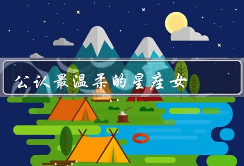公认最温柔的星座女，温柔／体贴／宽容