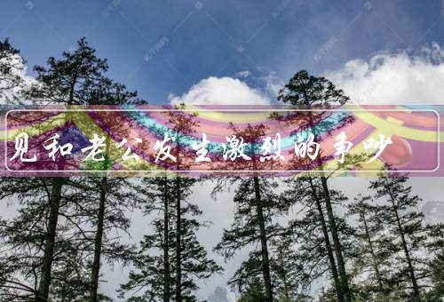 梦见和老公发生激烈的争吵，沟通不畅／情绪控制不当／尊重和理解