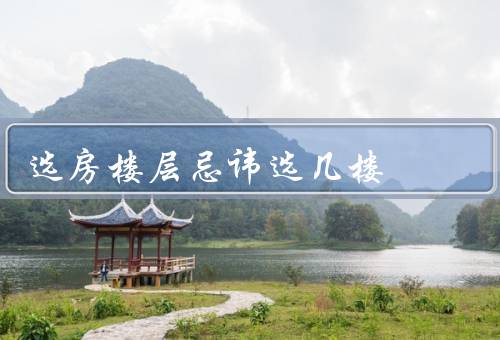 选房楼层忌讳选几楼，过低／过高／中间