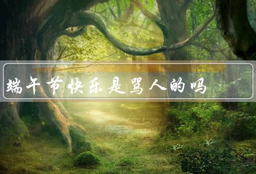 端午节快乐是骂人的吗（由来、习俗、为什么说“快乐”）