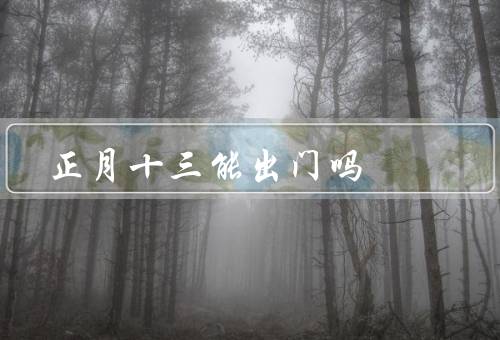 正月十三能出门吗（能出门吗／出门的注意事项／宅家的乐趣）