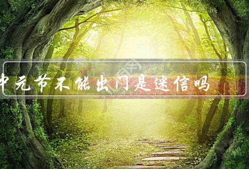 中元节不能出门是迷信吗（由来／习俗／不能出门观念是否迷信）