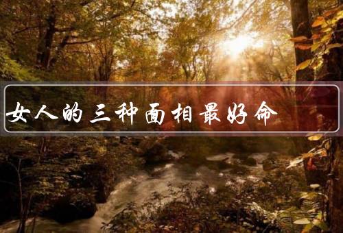 女人的三种面相最好命（小脸女人、大眼女人、高鼻女人）