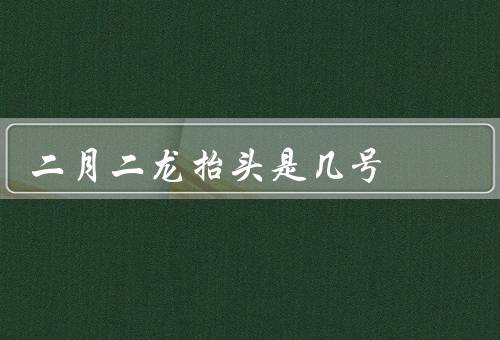 二月二龙抬头是几号，由来／习俗／象征意义