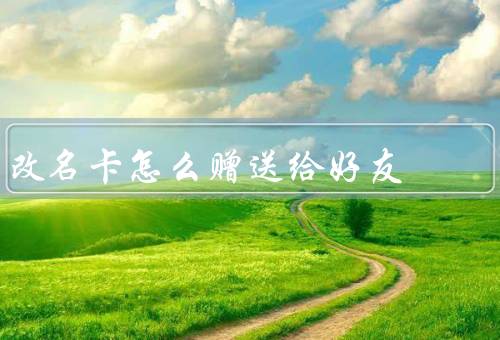 改名卡怎么赠送给好友（好友互赠／活动奖励／商城购买）