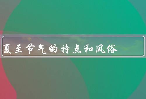夏至节气的特点和风俗，特点／风俗／养生
