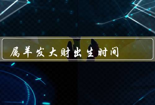 属羊发大财出生时间（人特点／出生时间／建议）