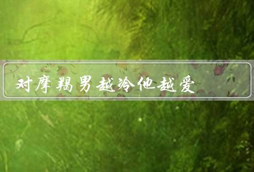 对摩羯男越冷他越爱（为什么摩羯男喜欢被冷落）