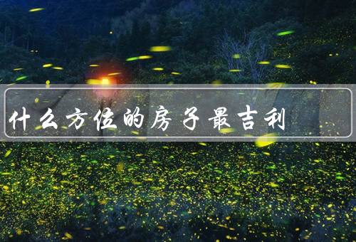什么方位的房子最吉利，东南方位的房子、其他吉利的方位