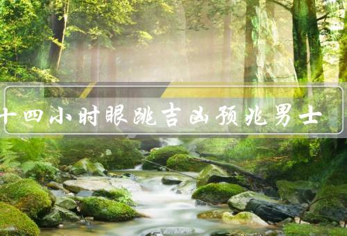 二十四小时眼跳吉凶预兆男士，眼角跳动、眼皮跳动、眼球跳动