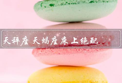 天秤座天蝎座床上绝配（浪漫与热情、平衡与深度、探索与信任）
