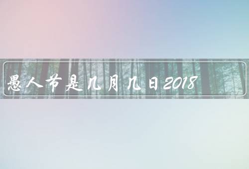 愚人节是几月几日2018，起源／传统活动／意义