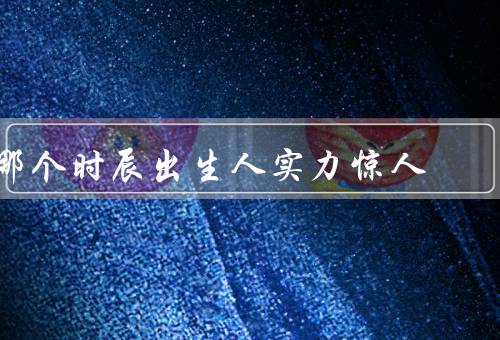 哪个时辰出生人实力惊人，早上6点、下午2点、晚上9点