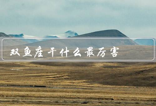 双鱼座干什么最厉害（艺术创作／情感理解／灵性探索）