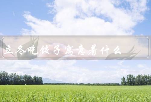 立冬吃饺子寓意着什么，寓意团圆／象征祝福／代表丰收