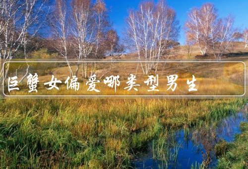 巨蟹女偏爱哪类型男生（成熟稳重、温柔体贴、家庭观念强）