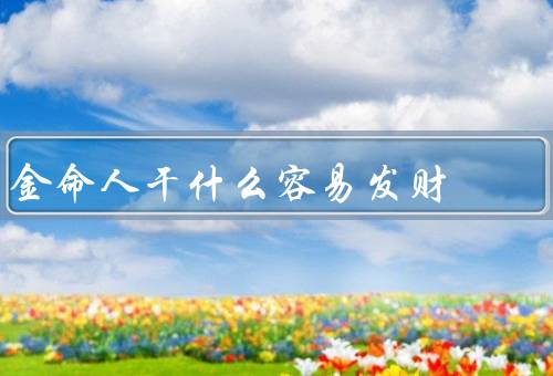 金命人干什么容易发财，投资理财、创业致富、职业晋升