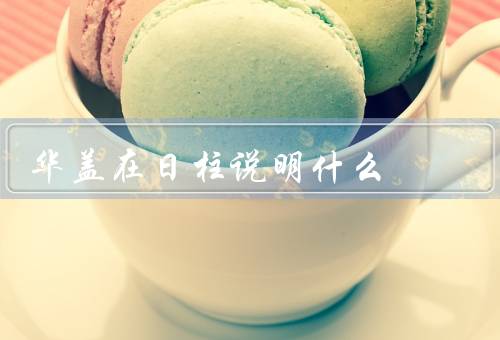 华盖在日柱说明什么，象征、作用、影响