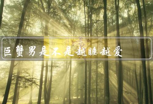 巨蟹男是不是越睡越爱（对爱情的执着／情感宣泄的方式）