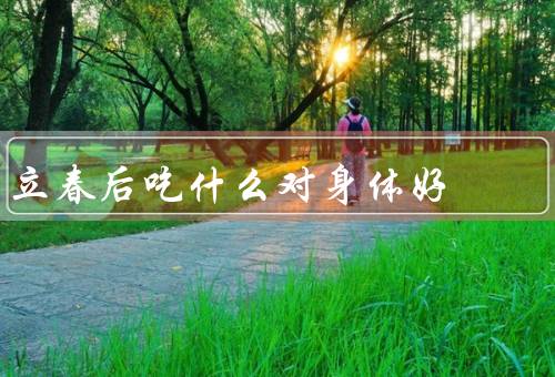 立春后吃什么对身体好（食用春季蔬菜、增加摄入维生素C）
