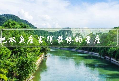 把双鱼座害得最惨的星座，白羊座／狮子座／天蝎座