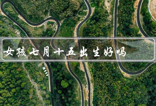 女孩七月十五出生好吗（含义、习俗、女孩幸运）