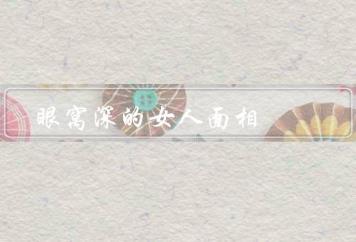 眼窝深的女人面相，面相特征／性格特点／对他人的影响