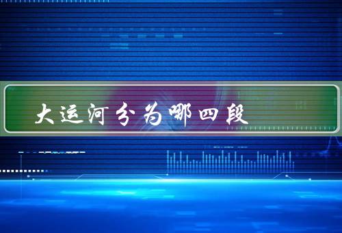大运河分为哪四段（北运河／南运河／江南运河）