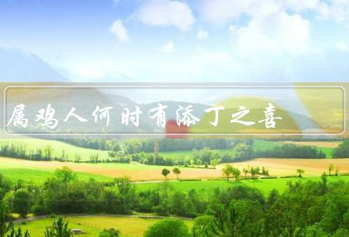 属鸡人何时有添丁之喜，适婚年龄、月份、幸运颜色