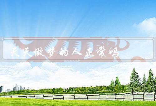天天做梦的人正常吗，做梦的原因／天天做梦是否正常