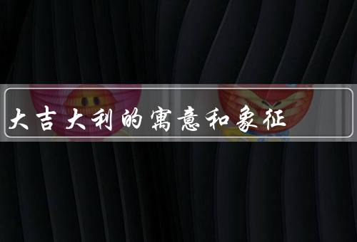 大吉大利的寓意和象征（吉祥符号／商业成功／美好生活）