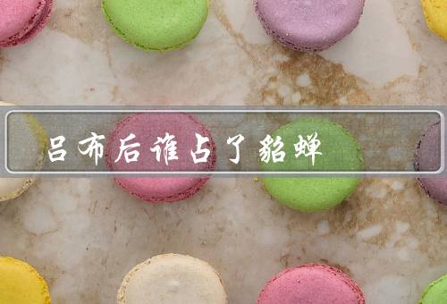 吕布死后谁占了貂蝉，无奈／董卓收编／抉择
