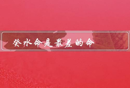 癸水命是最差的命，容易受到外界环境的影响／五行相对较弱