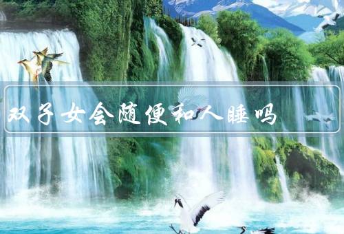 双子女会随便和人睡吗，社交特点、情感态度、选择标准