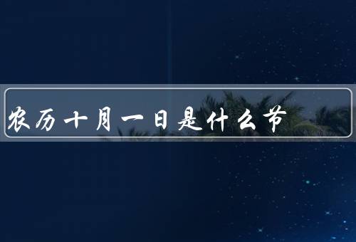 农历十月一日是什么节，由来／庆祝活动／意义